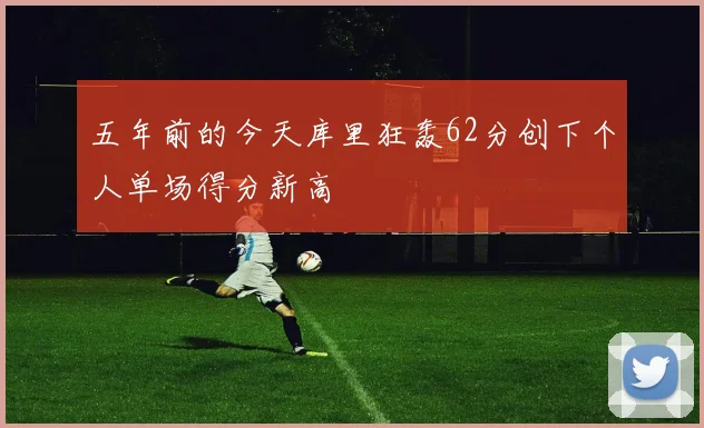 五年前的今天库里狂轰62分创下个人单场得分新高