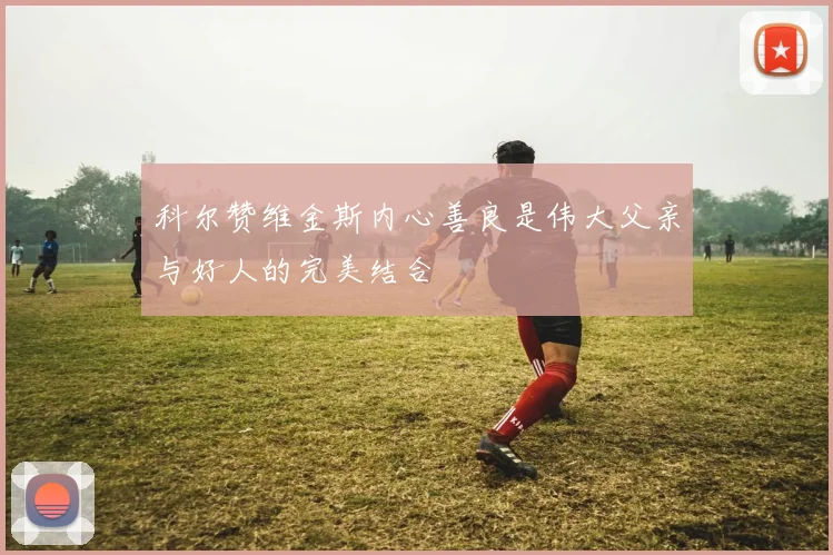 科尔赞维金斯内心善良是伟大父亲与好人的完美结合