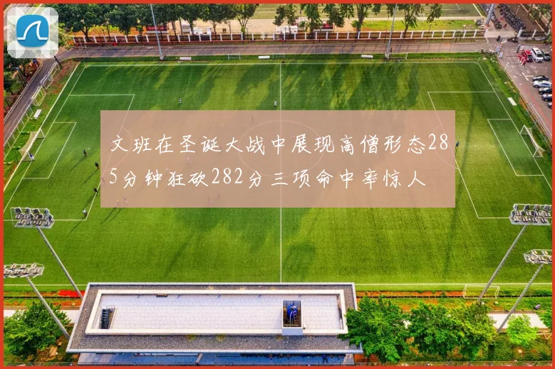 文班在圣诞大战中展现高僧形态285分钟狂砍282分三项命中率惊人