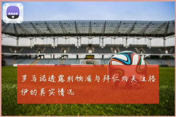 罗马诺透露利物浦与拜仁均关注格伊的真实情况