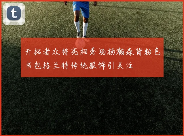开拓者众将亮相秀场杨瀚森背粉色书包格兰特传统服饰引关注