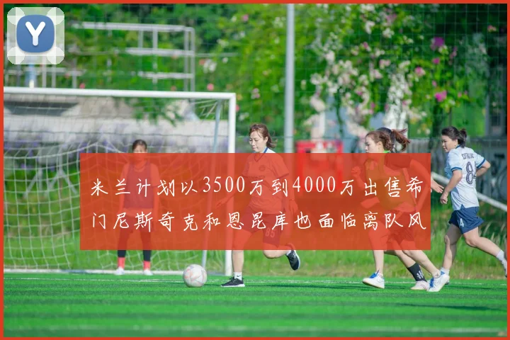 米兰计划以3500万到4000万出售希门尼斯奇克和恩昆库也面临离队风险