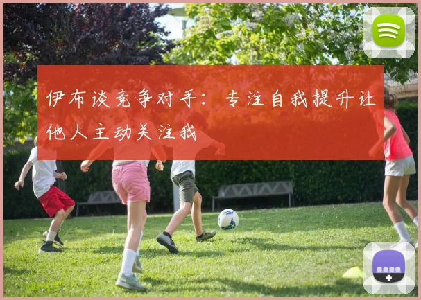 伊布谈竞争对手：专注自我提升让他人主动关注我