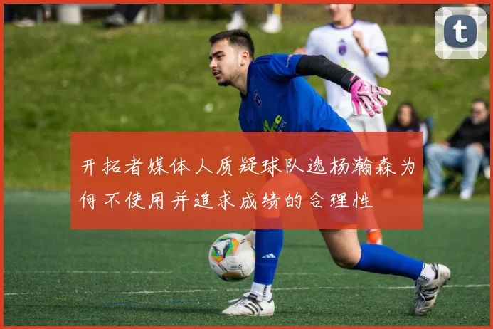 开拓者媒体人质疑球队选杨瀚森为何不使用并追求成绩的合理性