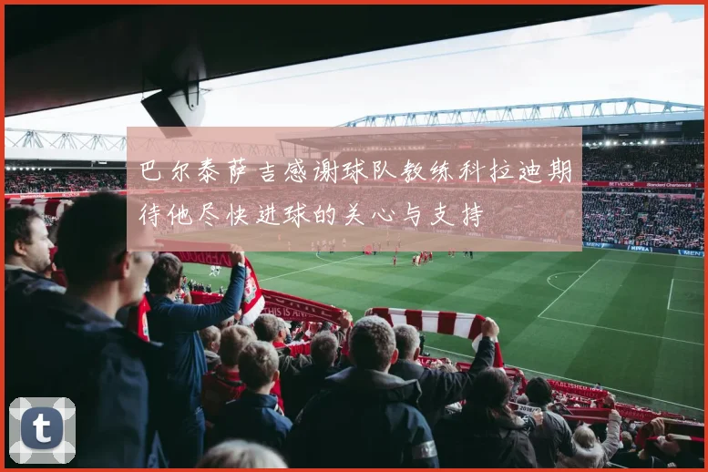 巴尔泰萨吉感谢球队教练科拉迪期待他尽快进球的关心与支持