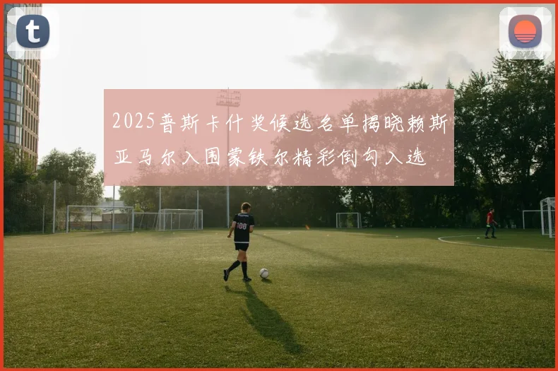 2025普斯卡什奖候选名单揭晓赖斯亚马尔入围蒙铁尔精彩倒勾入选