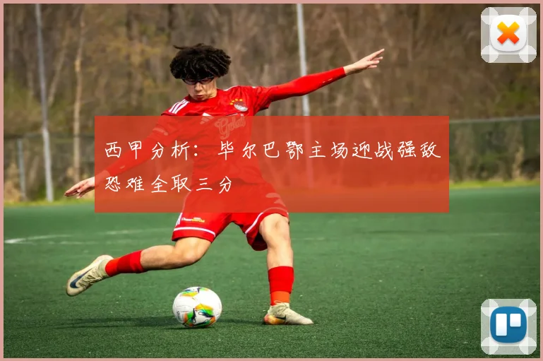 西甲分析：毕尔巴鄂主场迎战强敌恐难全取三分