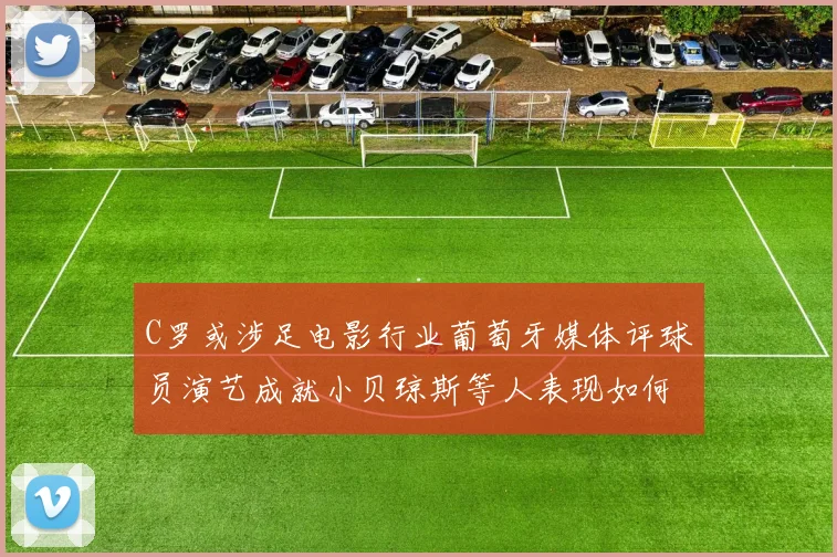 C罗或涉足电影行业葡萄牙媒体评球员演艺成就小贝琼斯等人表现如何