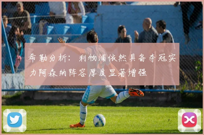 希勒分析：利物浦依然具备夺冠实力阿森纳阵容厚度显著增强
