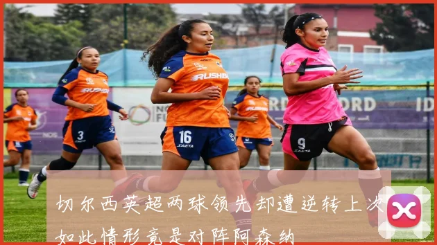 切尔西英超两球领先却遭逆转上次如此情形竟是对阵阿森纳