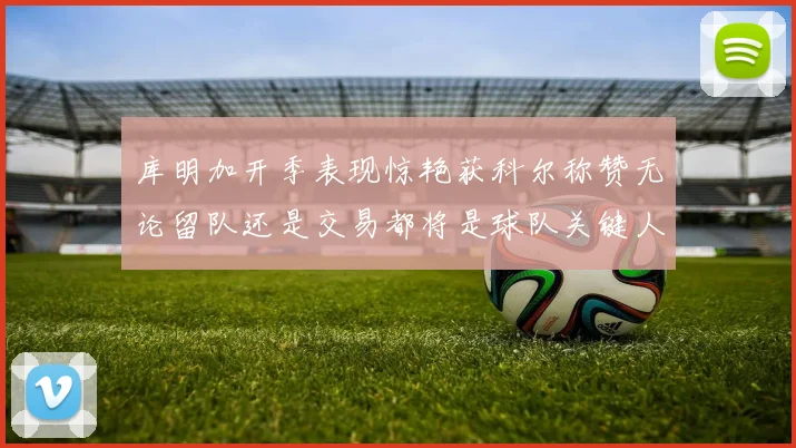 库明加开季表现惊艳获科尔称赞无论留队还是交易都将是球队关键人物