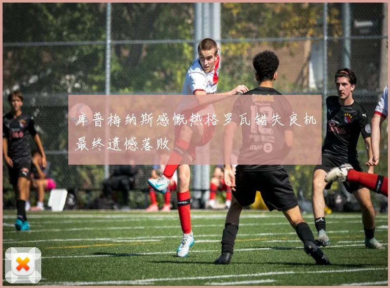 库普梅纳斯感慨热格罗瓦错失良机最终遗憾落败