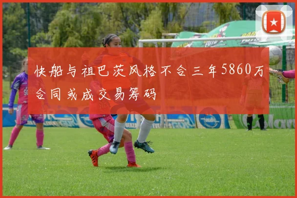 快船与祖巴茨风格不合三年5860万合同或成交易筹码