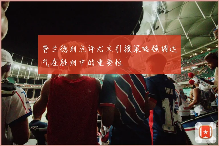 普兰德利点评尤文引援策略强调运气在胜利中的重要性