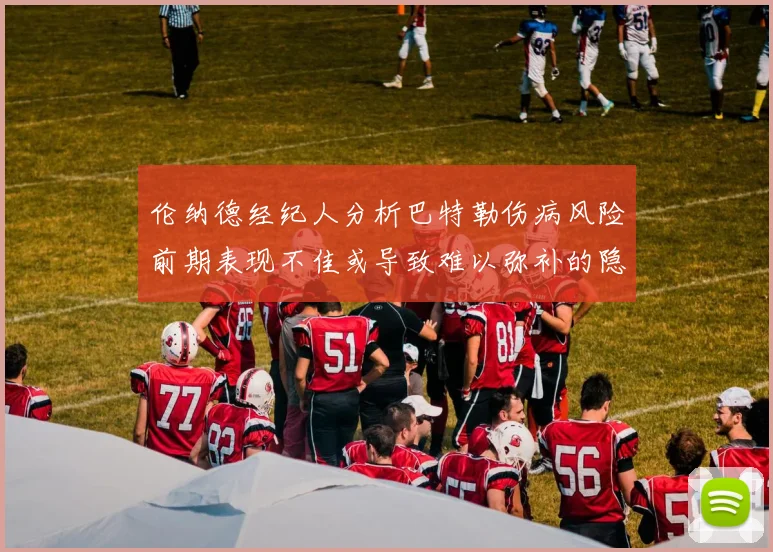 伦纳德经纪人分析巴特勒伤病风险前期表现不佳或导致难以弥补的隐患