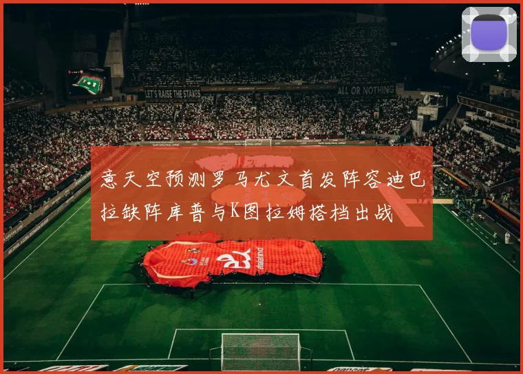 意天空预测罗马尤文首发阵容迪巴拉缺阵库普与K图拉姆搭档出战