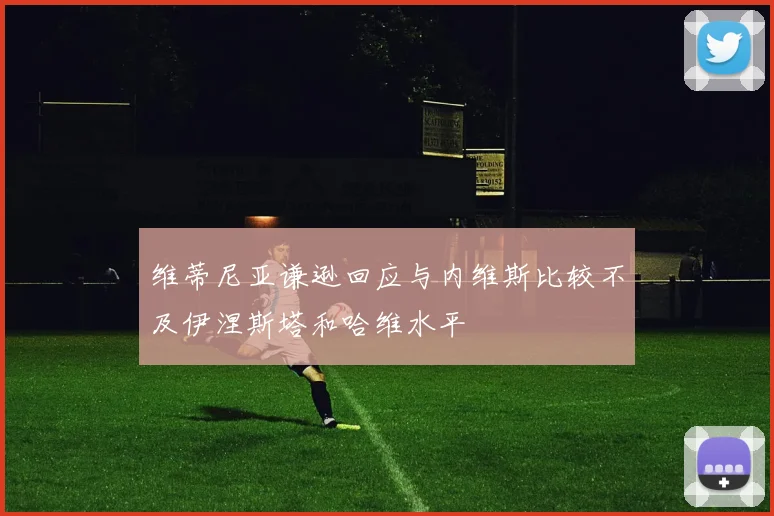 维蒂尼亚谦逊回应与内维斯比较不及伊涅斯塔和哈维水平