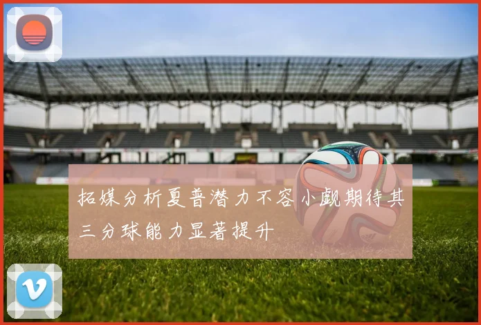 拓媒分析夏普潜力不容小觑期待其三分球能力显著提升