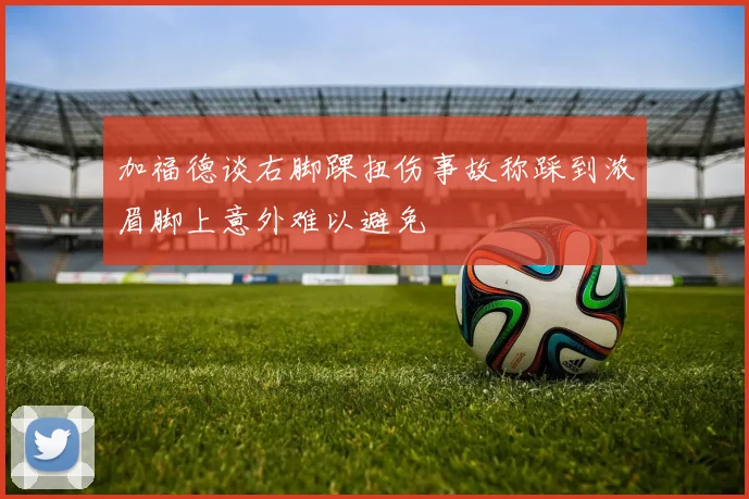 加福德谈右脚踝扭伤事故称踩到浓眉脚上意外难以避免