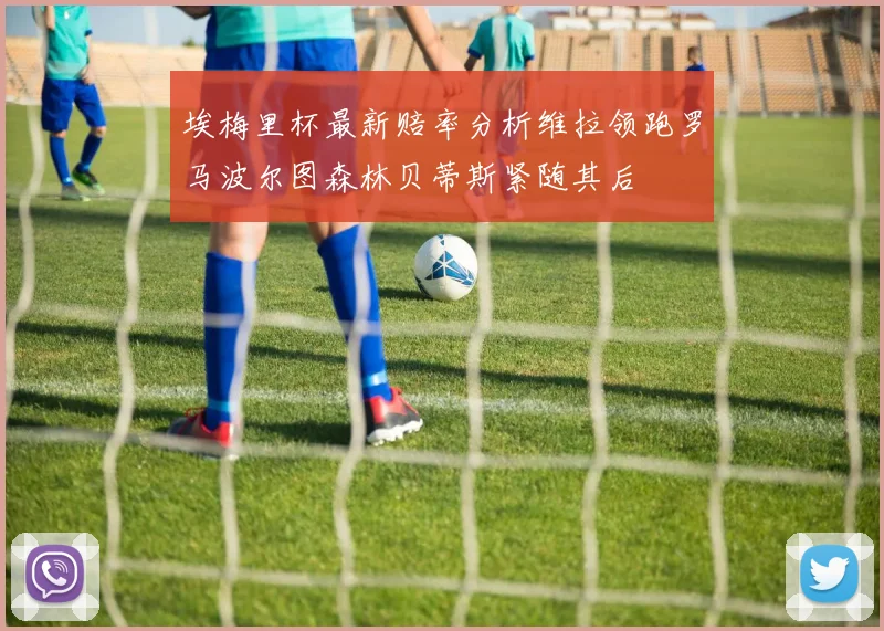 埃梅里杯最新赔率分析维拉领跑罗马波尔图森林贝蒂斯紧随其后