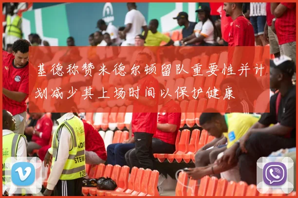 基德称赞米德尔顿留队重要性并计划减少其上场时间以保护健康