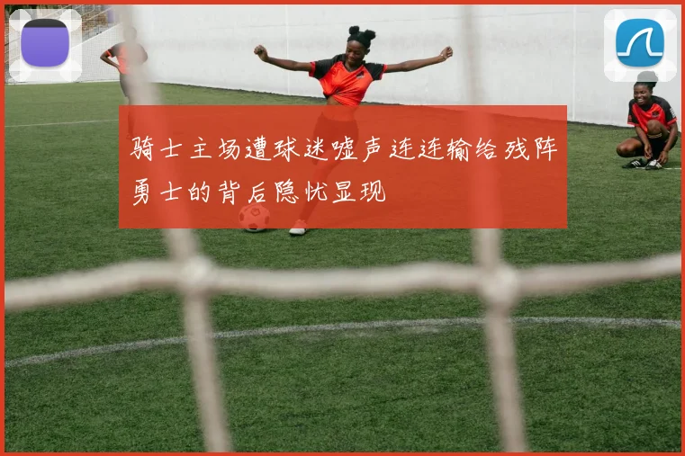 骑士主场遭球迷嘘声连连输给残阵勇士的背后隐忧显现