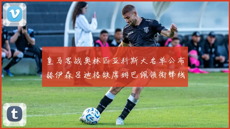 皇马客战奥林匹亚科斯大名单公布赫伊森吕迪格缺席姆巴佩领衔锋线阵容