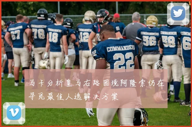 马卡分析皇马右路困境阿隆索仍在寻觅最佳人选解决方案