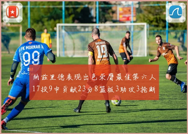纳兹里德表现出色荣膺最佳第六人17投9中贡献23分8篮板3助攻3抢断1盖帽