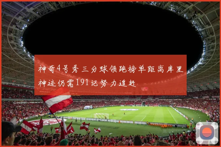 神奇4号秀三分球领跑榜单距离库里神迹仍需191记努力追赶