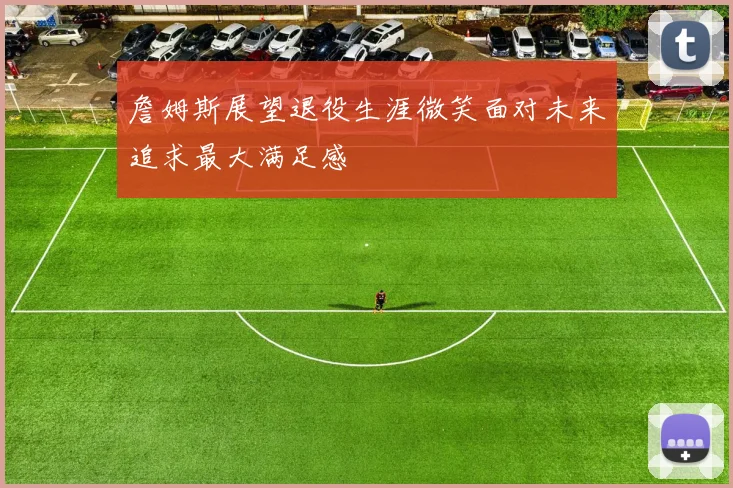 詹姆斯展望退役生涯微笑面对未来追求最大满足感