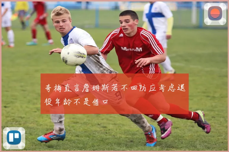 夸梅直言詹姆斯若不回防应考虑退役年龄不是借口