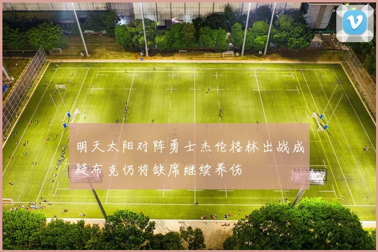 明天太阳对阵勇士杰伦格林出战成疑布克仍将缺席继续养伤