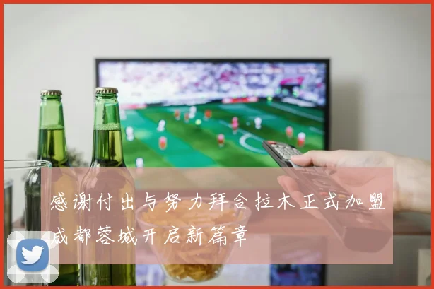 感谢付出与努力拜合拉木正式加盟成都蓉城开启新篇章