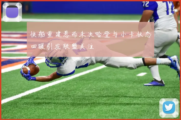 快船重建悬而未决哈登与小卡状态回暖引发联盟关注