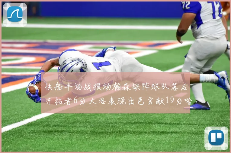快船半场战报杨瀚森缺阵球队落后开拓者6分大洛表现出色贡献19分哈登也有14分进账