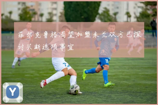 菲尔克鲁格渴望加盟米兰双方已探讨买断选项事宜