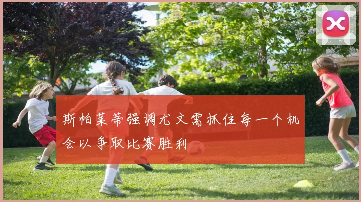 斯帕莱蒂强调尤文需抓住每一个机会以争取比赛胜利