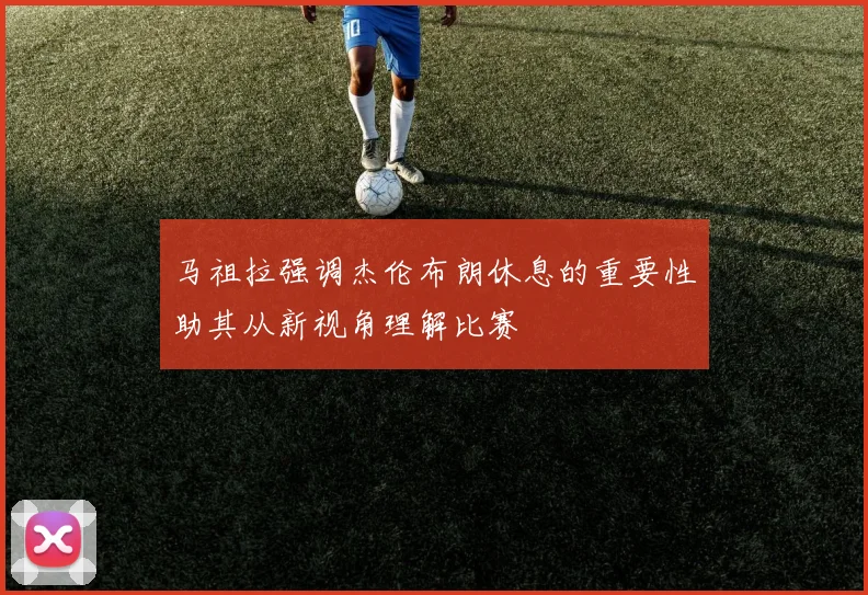 马祖拉强调杰伦布朗休息的重要性助其从新视角理解比赛