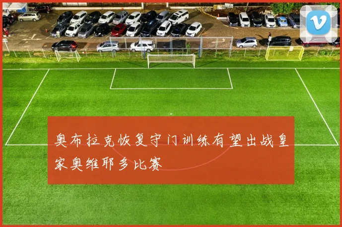 奥布拉克恢复守门训练有望出战皇家奥维耶多比赛