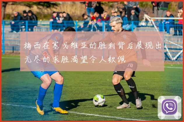 梅西在塞戈维亚的胜利背后展现出无尽的求胜渴望令人钦佩