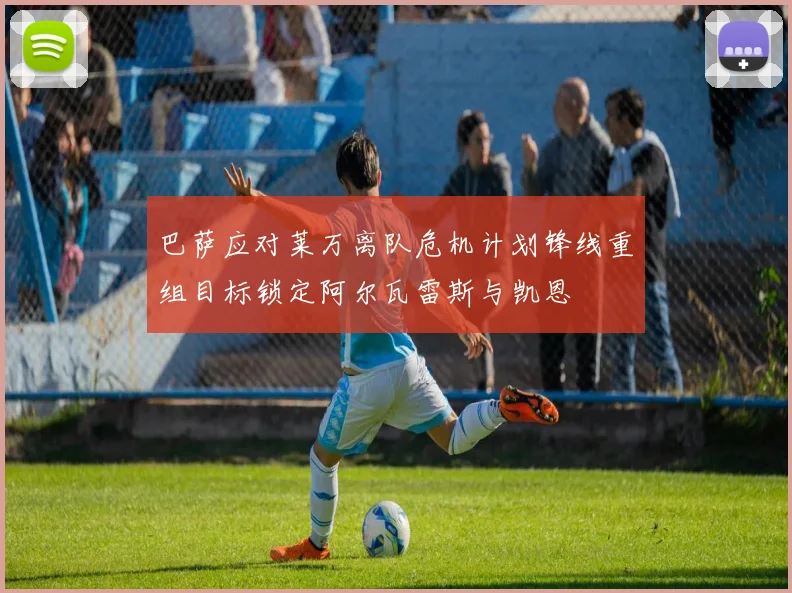 巴萨应对莱万离队危机计划锋线重组目标锁定阿尔瓦雷斯与凯恩