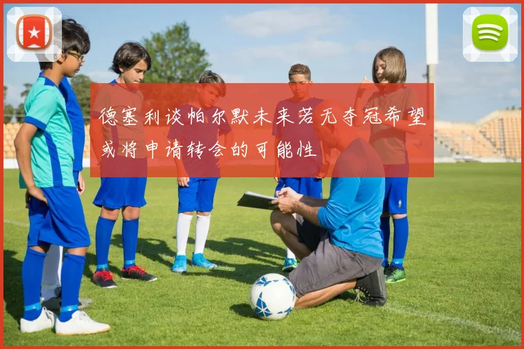 德塞利谈帕尔默未来若无夺冠希望或将申请转会的可能性