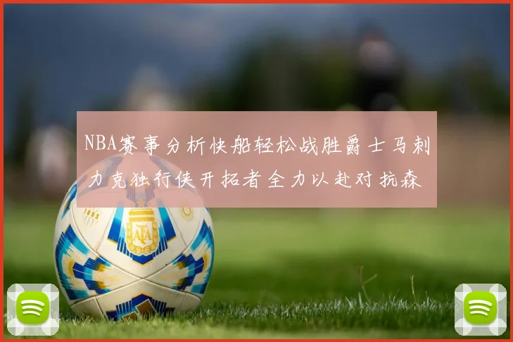 NBA赛事分析快船轻松战胜爵士马刺力克独行侠开拓者全力以赴对抗森林狼