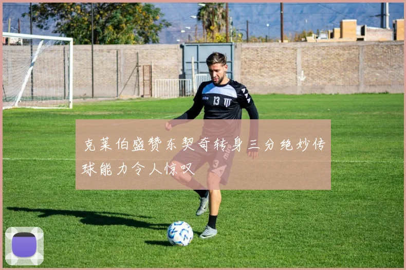 克莱伯盛赞东契奇转身三分绝妙传球能力令人惊叹